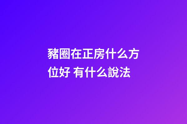 豬圈在正房什么方位好 有什么說法
